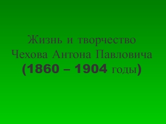 Жизнь и творчество Чехова Антона Павловича (1860 – 1904 годы)