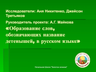 Исследователи: Аня Никитенко, Джейсон ТретьяковРуководитель проекта: А.Г. Майкова Образование слов, обозначающих название детенышей, в русском языке