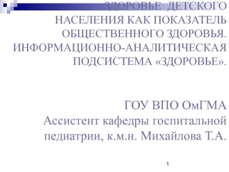 ЗДОРОВЬЕ  ДЕТСКОГО НАСЕЛЕНИЯ КАК ПОКАЗАТЕЛЬ ОБЩЕСТВЕННОГО ЗДОРОВЬЯ. ИНФОРМАЦИОННО-АНАЛИТИЧЕСКАЯ ПОДСИСТЕМА ЗДОРОВЬЕ.ГОУ ВПО ОмГМААссистент кафедры госпитальной педиатрии, к.м.н. Михайлова Т.А.