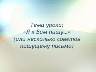 Тема урока:Я к Вам пишу… (или несколько советов пишущему письмо)