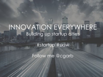 INNOVATION EVERYWHERE
Building up startup cities

#startup #sxsw

Follow me @cgarb