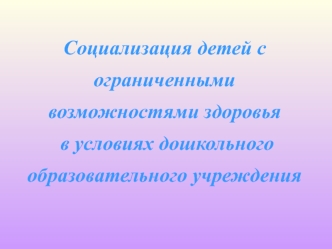 Социализация детей с ограниченными возможностями здоровья
 в условиях дошкольного образовательного учреждения