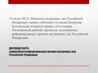 14 июня 2012г. Министр внутренних дел Российской Федерации генерал-лейтенант полиции Владимир Колокольцев подписал приказ О создании Расширенной рабочей группы по дальнейшему реформированию органов внутренних дел Российской Федерации