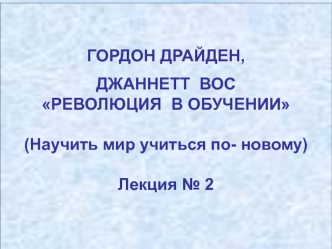 ГОРДОН ДРАЙДЕН, 
ДЖАННЕТТ  ВОС
РЕВОЛЮЦИЯ  В ОБУЧЕНИИ

(Научить мир учиться по- новому)

Лекция № 2