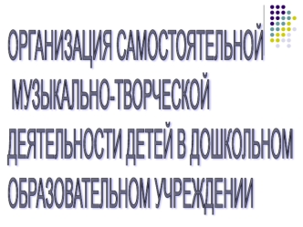 ОРГАНИЗАЦИЯ САМОСТОЯТЕЛЬНОЙ
 МУЗЫКАЛЬНО-ТВОРЧЕСКОЙ 
ДЕЯТЕЛЬНОСТИ ДЕТЕЙ В ДОШКОЛЬНОМ 
ОБРАЗОВАТЕЛЬНОМ УЧРЕЖДЕНИИ