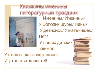 Именины? Именины? У Володи? Шуры? Нины? У девчонок? У мальчишек? Нет! У наших детских книжек! У стихов, рассказов, сказок И у толстых повестей…