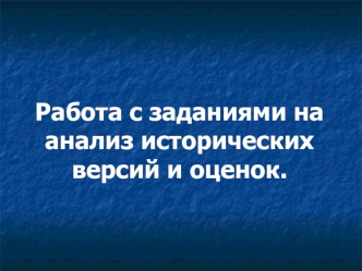 Работа с заданиями на анализ исторических версий и оценок.