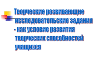 Творческие развивающие 
исследовательские задания - 
как условие развития творческих 
способностей учащихся