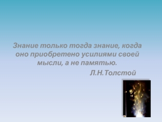 Знание только тогда знание, когда оно приобретено усилиями своей мысли, а не памятью.
                                            Л.Н.Толстой