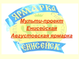 Мульти-проект Енисейская Августовская ярмарка. Идеи и разработчики: Администрация города Енисейска, Дирекция Августовской ярмарки Агентство культуры Администрации.