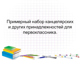 Примерный набор канцелярских и других принадлежностей для первоклассника.