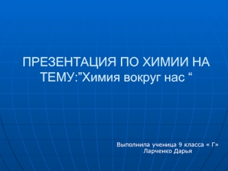 ПРЕЗЕНТАЦИЯ ПО ХИМИИ НА ТЕМУ:”Химия вокруг нас “