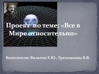 Проект  по теме: Все в Мире относительно


Выполнили: Вильчик Е.Ю., Трепашкина В.В.