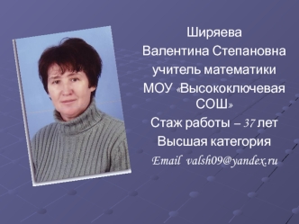 Ширяева 
Валентина Степановна 
учитель математики 
МОУ Высокоключевая СОШ 
Стаж работы – 37 лет
Высшая категория
Email  valsh09@yandex.ru