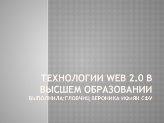 Технологии WEB 2.0 в высшем образованиивыполнила:Гловчиц Вероника ИФиЯК СФУ