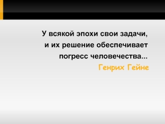 У всякой эпохи свои задачи, 
                    и их решение обеспечивает 
                           погресс человечества...
                                              Генрих Гейне