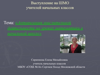 Тема: Активизация мыслительной деятельности на уроках математики в начальной школе 
                                    




Скрипкина Елена Михайловна 
учитель начальных классовМБОУ СОШ №14 Сергиев Посад Московской области