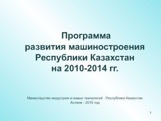 Программа 
развития машиностроения Республики Казахстан 
на 2010-2014 гг.


Министерство индустрии и новых технологий   Республики Казахстан                                                                          Астана - 2010 год