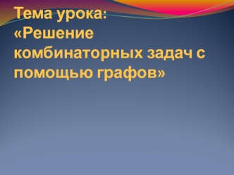 Тема урока:Решение комбинаторных задач с помощью графов