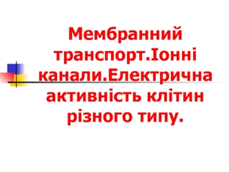 Мембранний транспорт.Іонні канали.Електрична активність клітин різного типу.