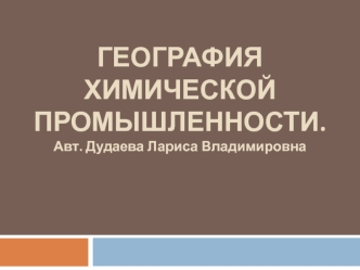 ГЕОГРАФИЯ ХИМИЧЕСКОЙ ПРОМЫШЛЕННОСТИ.
Авт. Дудаева Лариса Владимировна