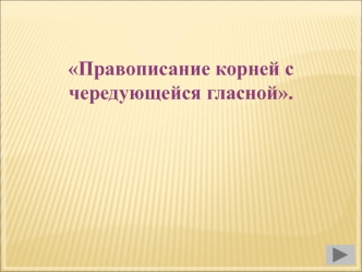 Правописание корней с чередующейся гласной.