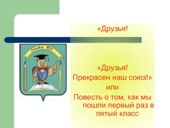 Друзья! 



Друзья!
Прекрасен наш союз! 
или 
Повесть о том, как мы пошли первый раз в пятый класс