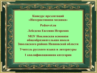 Конкурс презентаций 
Интерактивная мозаика

Pedsovet.su

Лебедева Евгения Игоревна

МОУ Новлянская основная общеобразовательная школа 
Заволжского района Ивановской области

Учитель русского языка и литературы

1 квалификационная категория