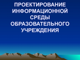 ПРОЕКТИРОВАНИЕ ИНФОРМАЦИОННОЙ СРЕДЫ ОБРАЗОВАТЕЛЬНОГО УЧРЕЖДЕНИЯ