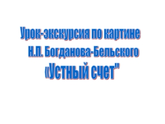 Картина Н.П. Богданова-Бельского Устный счет С.А.Рачинский – замечательный педагог Картина Устный счет русского художника Николая Петровича Богданова.