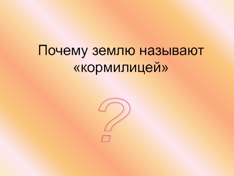 Участками называют. Почему землю называют кормилицей. Почему почву называют кормилицей. Почему землю называют Кормильцев. Почему землю называют кормилицей 4 класс окружающий мир.