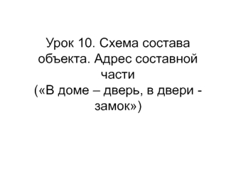 Урок 10. Схема состава объекта. Адрес составной части(В доме – дверь, в двери - замок)