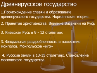 Древнерусское государство 
1.Происхождение славян и образование древнерусского государства. Норманнская теория. 
2. Принятие христианства. Влияние Византии на Русь

3. Киевская Русь в 9 - 12 столетиях

3. Феодальная раздробленность и нашествие монголов. М