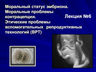 Моральный статус эмбриона. Моральные проблемы контрацепции. Этические проблемы вспомогательных репродуктивных технологий (ВРТ)