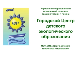 Управление образования и молодежной политики администрации г. РязаниГородской Центр детского экологического образованияМОУ ДОД Центр детского творчества Приокский