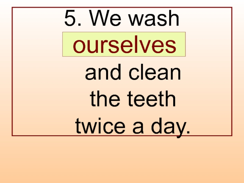 5. We wash  …  and clean  the teeth  twice a day.  ourselves