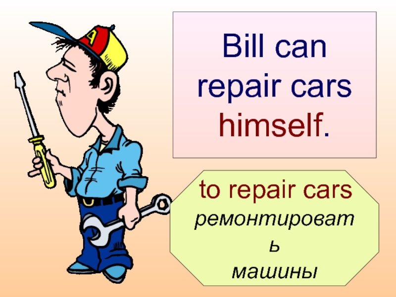 to repair cars  ремонтировать  машины  Bill can repair cars  himself.