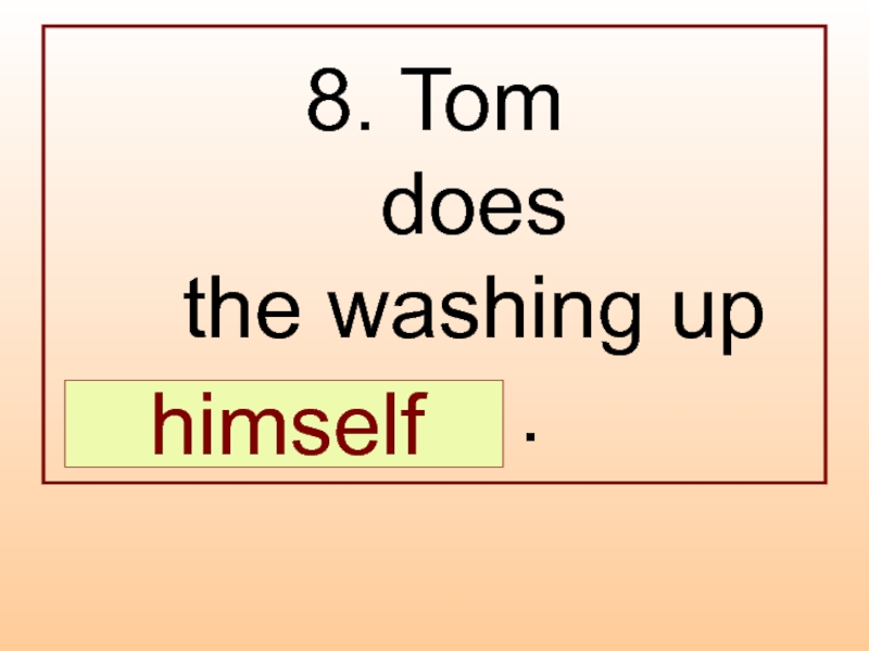 8. Tom  does  the washing up  … .  himself