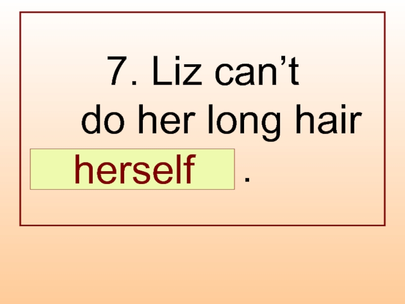 7. Liz can’t  do her long hair  … .  herself