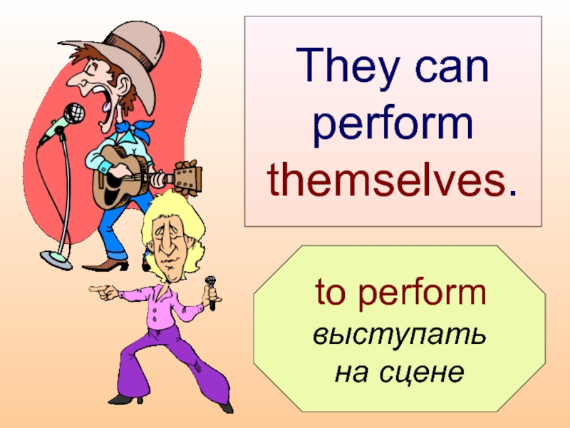 to perform  выступать  на сцене  They can  perform  themselves.