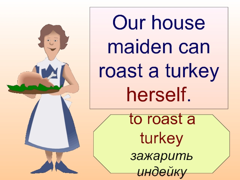 to roast a turkey  зажарить  индейку  Our house maiden can roast a turkey