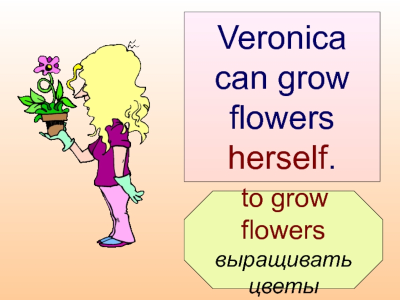 to grow flowers  выращивать  цветы  Veronica can grow  flowers  herself.