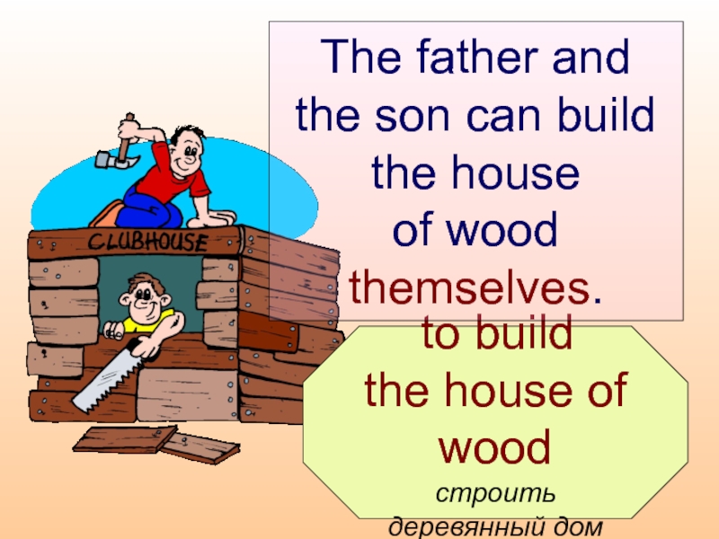 to build  the house of wood  строить  деревянный дом  The father and