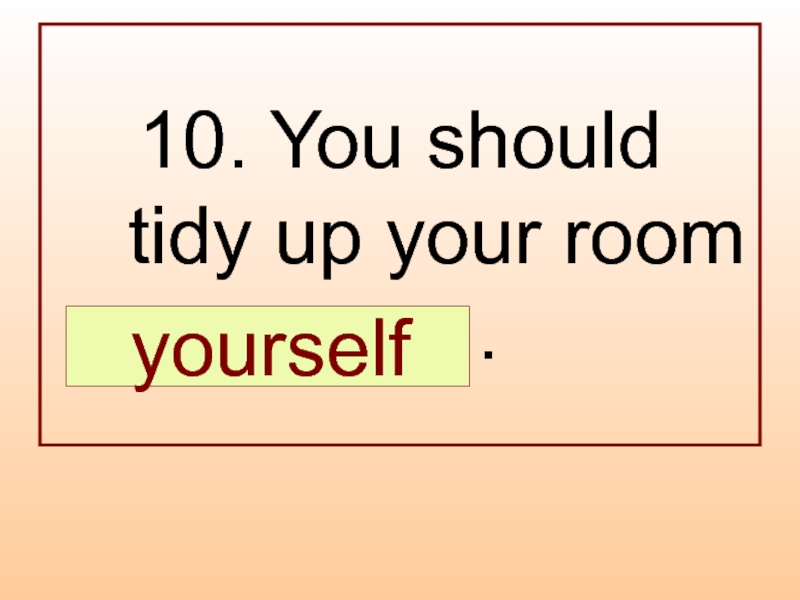 10. You should  tidy up your room  … .  yourself