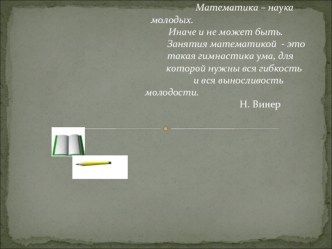 Математика – наука молодых.                                              Иначе и не может быть.                                                       Занятия математикой  - это                                                  такая гимнастика ума, для    