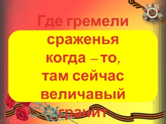 Где гремели сраженья когда – то, там сейчас величавый гранит