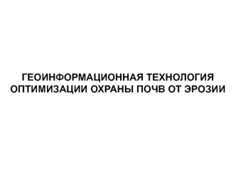 ГЕОИНФОРМАЦИОННАЯ ТЕХНОЛОГИЯ ОПТИМИЗАЦИИ ОХРАНЫ ПОЧВ ОТ ЭРОЗИИ