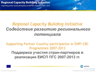 Regional Capacity Building Initiative Содействие развитию регионального потенциала Supporting Partner Country participation in ENPI CBC Programmes 2007-2013Поддержка участия стран-партнеров в реализации ЕИСП ПГС 2007-2013 гг.