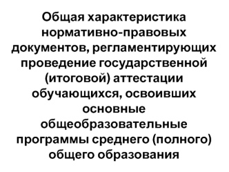 Общая характеристика нормативно-правовых документов, регламентирующих проведение государственной (итоговой) аттестации  обучающихся, освоивших основные общеобразовательные программы среднего (полного) общего образования