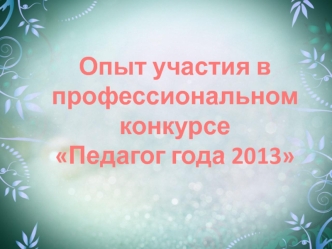 Опыт участия в 
профессиональном 
конкурсе 
Педагог года 2013